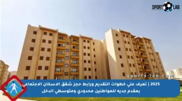 2025 | تعرف على خطوات التقديم ورابط حجز شقق الإسكان الاجتماعي بمقدم جدية للمواطنين محدودي ومتوسطي الدخل